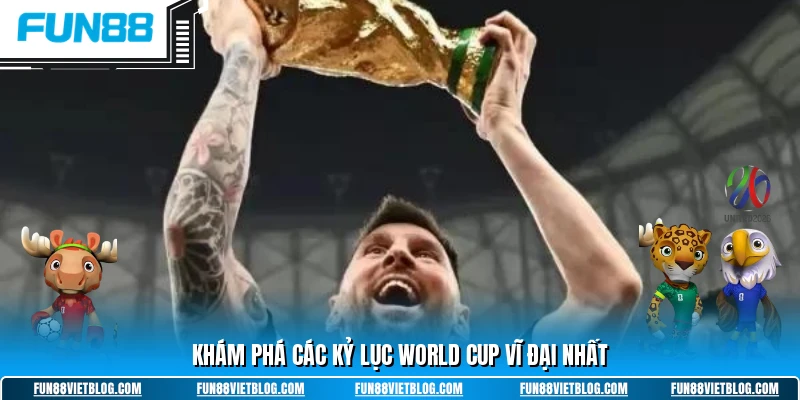 Khám phá các kỷ lục world cup vĩ đại nhất